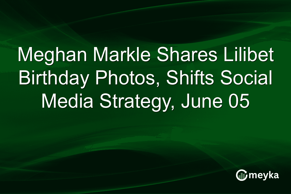 Meghan Markle Shares Lilibet Birthday Photos, Shifts Social Media Strategy, June 05