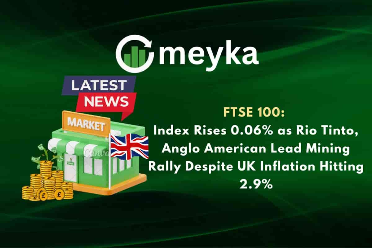 FTSE 100: Index Rises 0.06% as Rio Tinto, Anglo American Lead Mining Rally Despite UK Inflation Hitting 2.9%